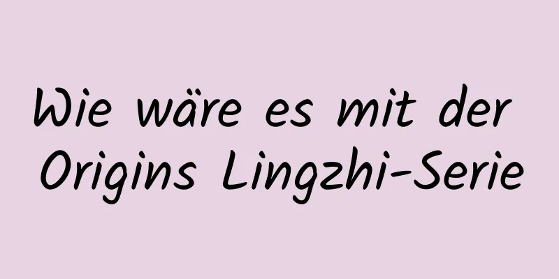 Wie wäre es mit der Origins Lingzhi-Serie