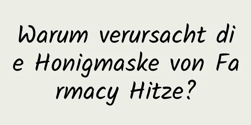 Warum verursacht die Honigmaske von Farmacy Hitze?