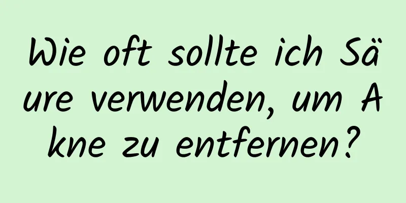 Wie oft sollte ich Säure verwenden, um Akne zu entfernen?