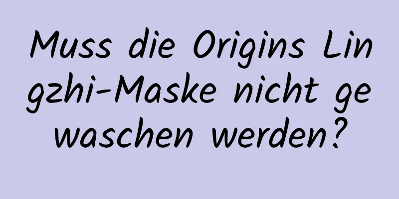 Muss die Origins Lingzhi-Maske nicht gewaschen werden?