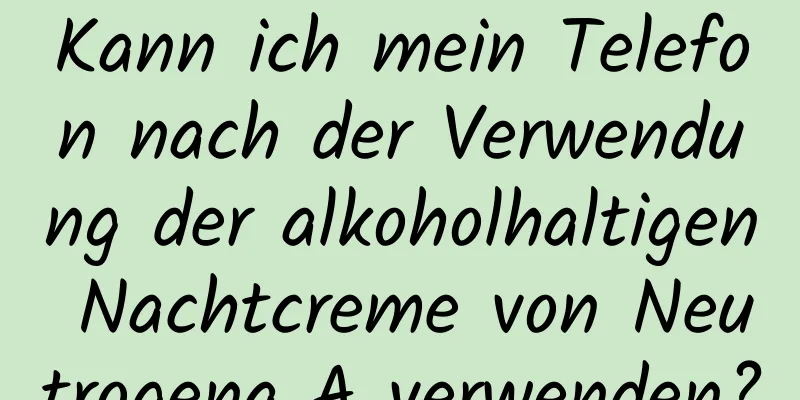 Kann ich mein Telefon nach der Verwendung der alkoholhaltigen Nachtcreme von Neutrogena A verwenden?