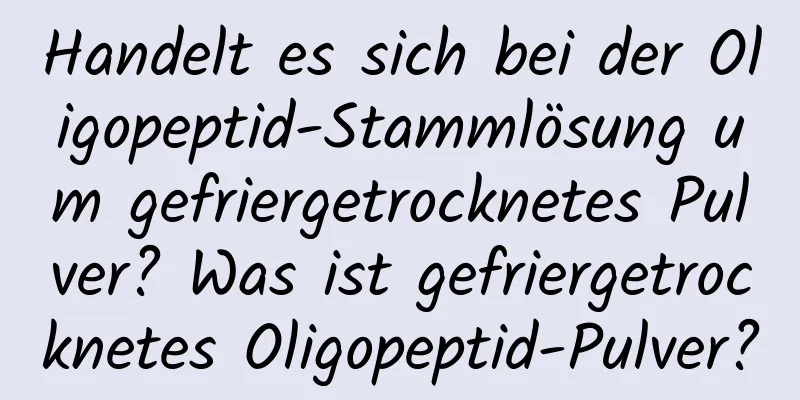 Handelt es sich bei der Oligopeptid-Stammlösung um gefriergetrocknetes Pulver? Was ist gefriergetrocknetes Oligopeptid-Pulver?