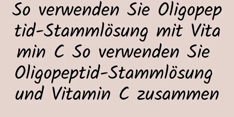 So verwenden Sie Oligopeptid-Stammlösung mit Vitamin C So verwenden Sie Oligopeptid-Stammlösung und Vitamin C zusammen