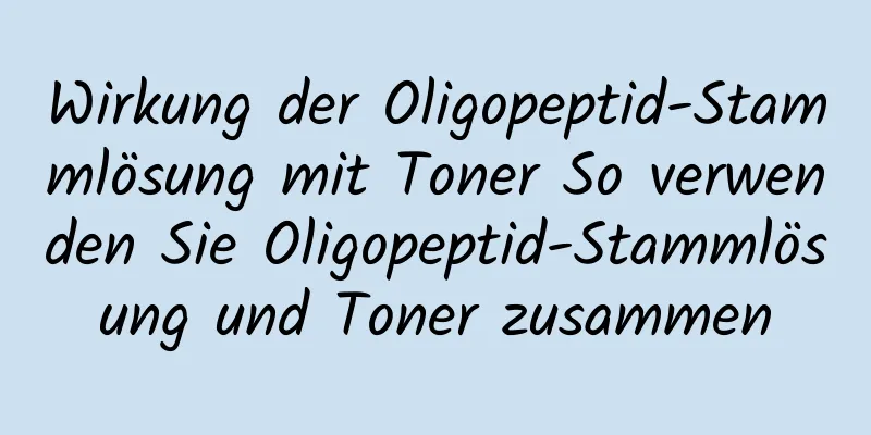 Wirkung der Oligopeptid-Stammlösung mit Toner So verwenden Sie Oligopeptid-Stammlösung und Toner zusammen