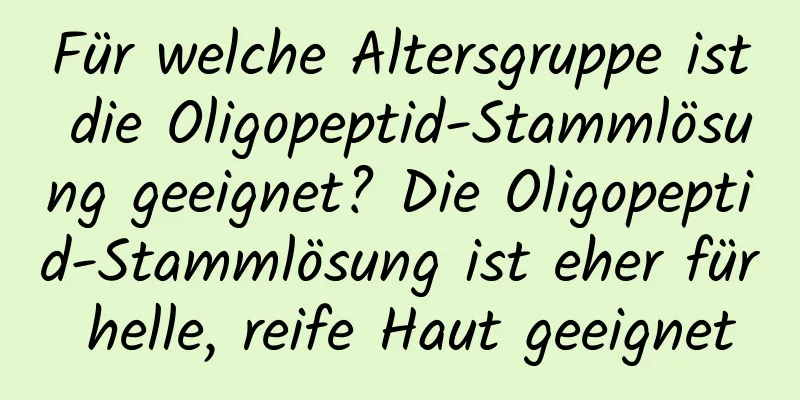 Für welche Altersgruppe ist die Oligopeptid-Stammlösung geeignet? Die Oligopeptid-Stammlösung ist eher für helle, reife Haut geeignet