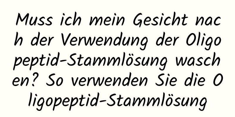 Muss ich mein Gesicht nach der Verwendung der Oligopeptid-Stammlösung waschen? So verwenden Sie die Oligopeptid-Stammlösung