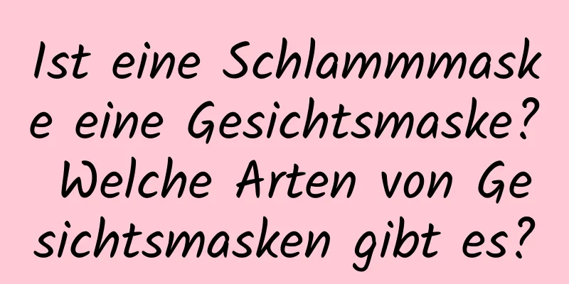Ist eine Schlammmaske eine Gesichtsmaske? Welche Arten von Gesichtsmasken gibt es?