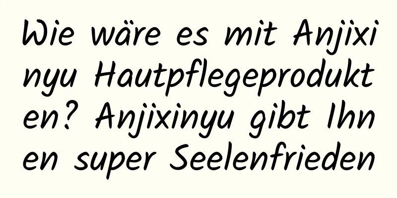 Wie wäre es mit Anjixinyu Hautpflegeprodukten? Anjixinyu gibt Ihnen super Seelenfrieden