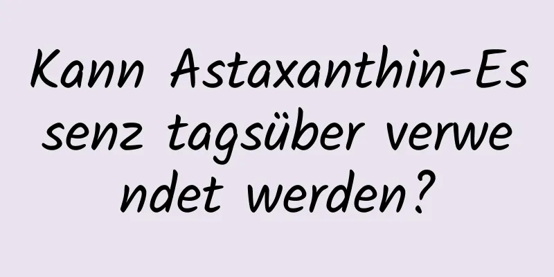 Kann Astaxanthin-Essenz tagsüber verwendet werden?