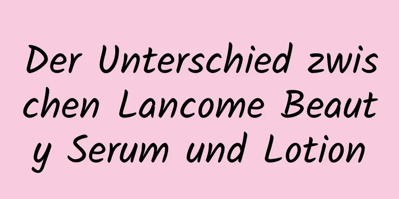 Der Unterschied zwischen Lancome Beauty Serum und Lotion