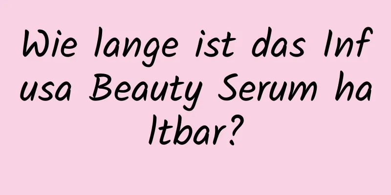 Wie lange ist das Infusa Beauty Serum haltbar?