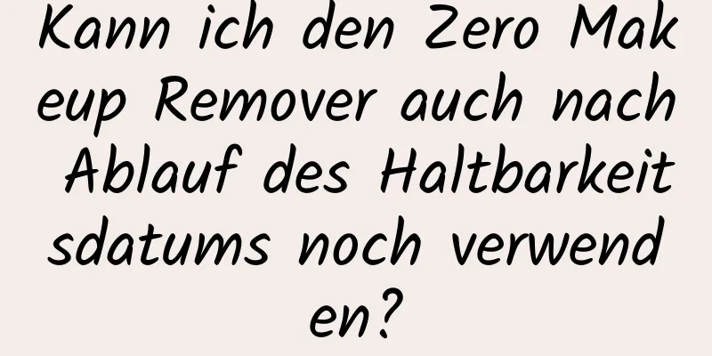 Kann ich den Zero Makeup Remover auch nach Ablauf des Haltbarkeitsdatums noch verwenden?