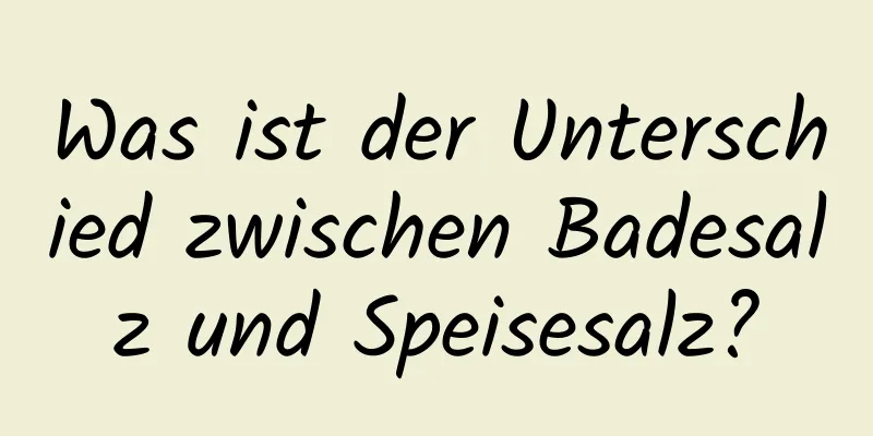 Was ist der Unterschied zwischen Badesalz und Speisesalz?