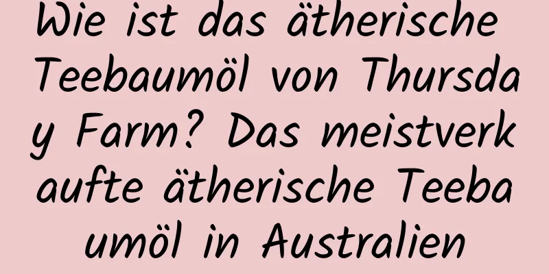Wie ist das ätherische Teebaumöl von Thursday Farm? Das meistverkaufte ätherische Teebaumöl in Australien