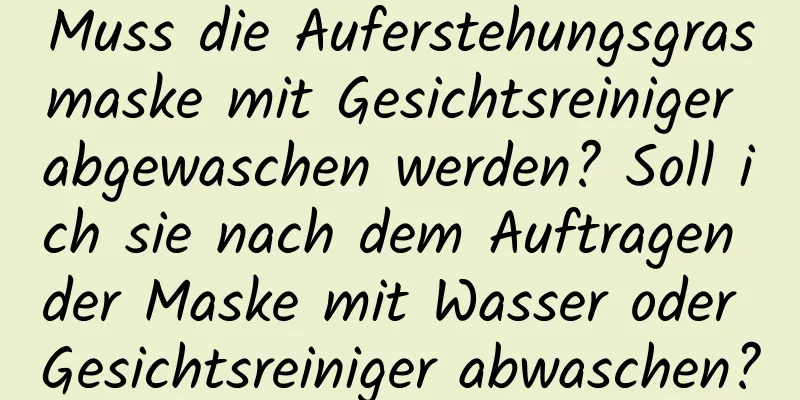 Muss die Auferstehungsgrasmaske mit Gesichtsreiniger abgewaschen werden? Soll ich sie nach dem Auftragen der Maske mit Wasser oder Gesichtsreiniger abwaschen?