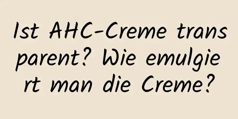 Ist AHC-Creme transparent? Wie emulgiert man die Creme?
