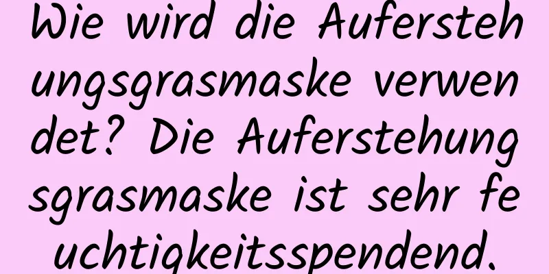 Wie wird die Auferstehungsgrasmaske verwendet? Die Auferstehungsgrasmaske ist sehr feuchtigkeitsspendend.