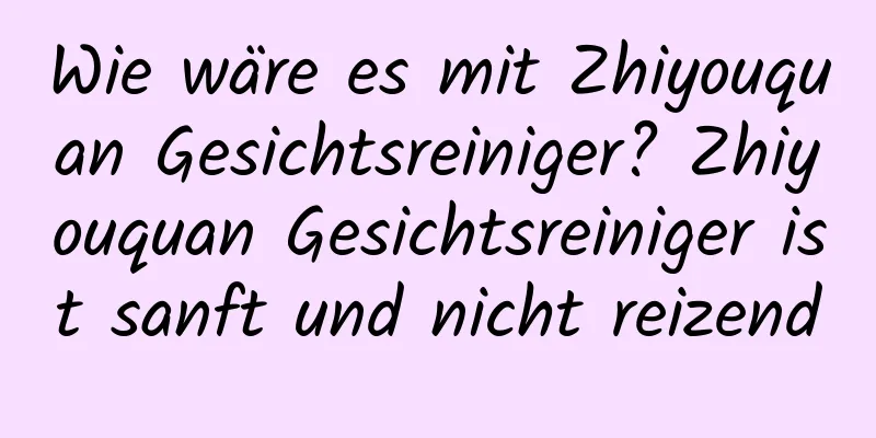 Wie wäre es mit Zhiyouquan Gesichtsreiniger? Zhiyouquan Gesichtsreiniger ist sanft und nicht reizend