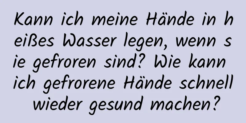 Kann ich meine Hände in heißes Wasser legen, wenn sie gefroren sind? Wie kann ich gefrorene Hände schnell wieder gesund machen?