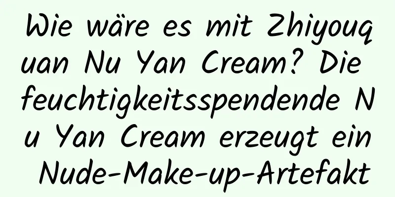 Wie wäre es mit Zhiyouquan Nu Yan Cream? Die feuchtigkeitsspendende Nu Yan Cream erzeugt ein Nude-Make-up-Artefakt