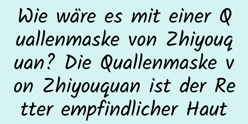 Wie wäre es mit einer Quallenmaske von Zhiyouquan? Die Quallenmaske von Zhiyouquan ist der Retter empfindlicher Haut