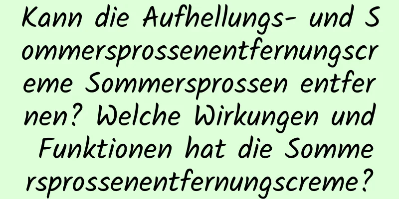 Kann die Aufhellungs- und Sommersprossenentfernungscreme Sommersprossen entfernen? Welche Wirkungen und Funktionen hat die Sommersprossenentfernungscreme?