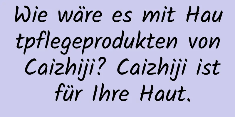 Wie wäre es mit Hautpflegeprodukten von Caizhiji? Caizhiji ist für Ihre Haut.