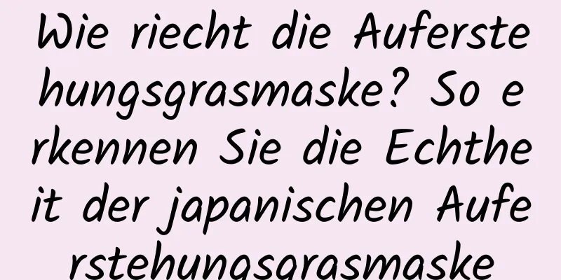 Wie riecht die Auferstehungsgrasmaske? So erkennen Sie die Echtheit der japanischen Auferstehungsgrasmaske