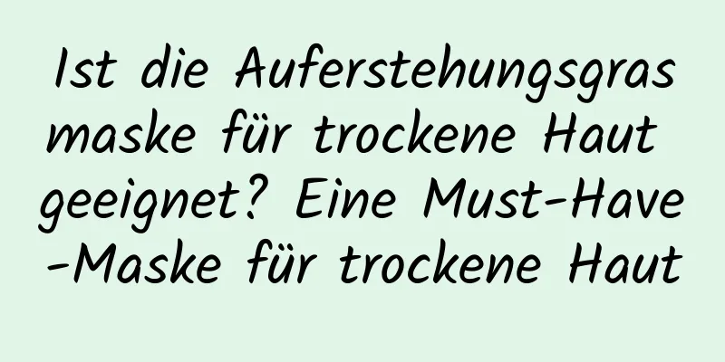Ist die Auferstehungsgrasmaske für trockene Haut geeignet? Eine Must-Have-Maske für trockene Haut