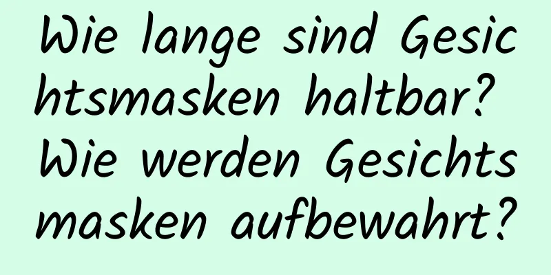 Wie lange sind Gesichtsmasken haltbar? Wie werden Gesichtsmasken aufbewahrt?