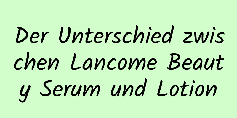 Der Unterschied zwischen Lancome Beauty Serum und Lotion