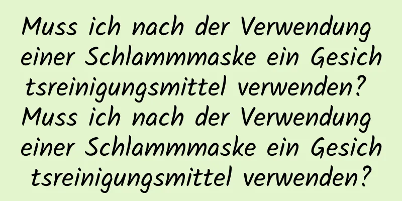 Muss ich nach der Verwendung einer Schlammmaske ein Gesichtsreinigungsmittel verwenden? Muss ich nach der Verwendung einer Schlammmaske ein Gesichtsreinigungsmittel verwenden?