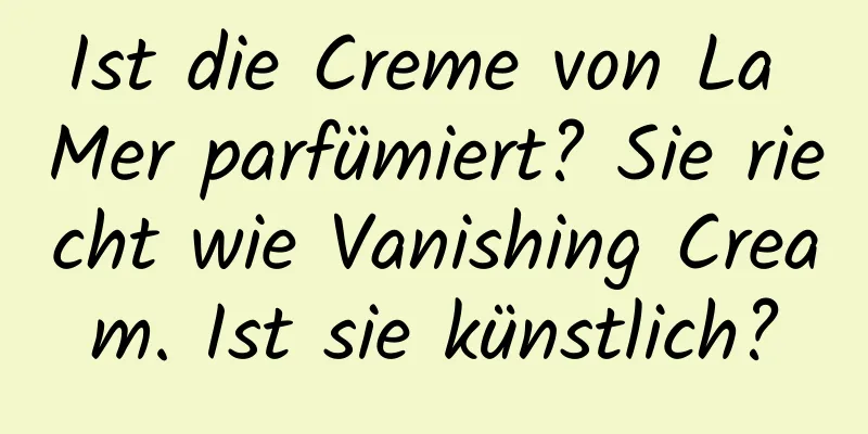 Ist die Creme von La Mer parfümiert? Sie riecht wie Vanishing Cream. Ist sie künstlich?