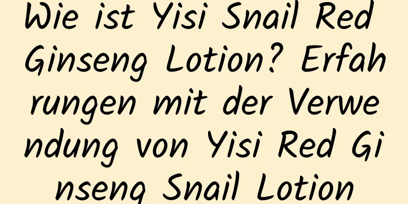 Wie ist Yisi Snail Red Ginseng Lotion? Erfahrungen mit der Verwendung von Yisi Red Ginseng Snail Lotion