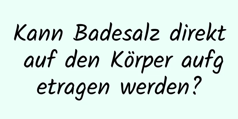 Kann Badesalz direkt auf den Körper aufgetragen werden?