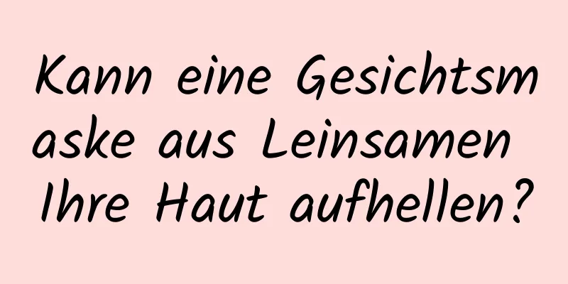 Kann eine Gesichtsmaske aus Leinsamen Ihre Haut aufhellen?