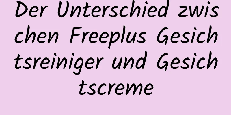 Der Unterschied zwischen Freeplus Gesichtsreiniger und Gesichtscreme