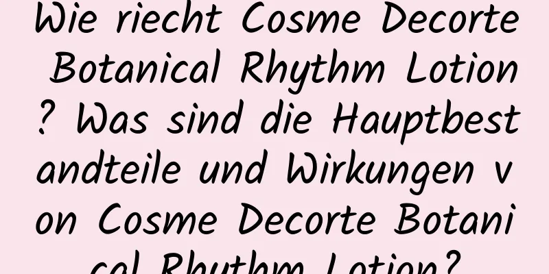 Wie riecht Cosme Decorte Botanical Rhythm Lotion? Was sind die Hauptbestandteile und Wirkungen von Cosme Decorte Botanical Rhythm Lotion?