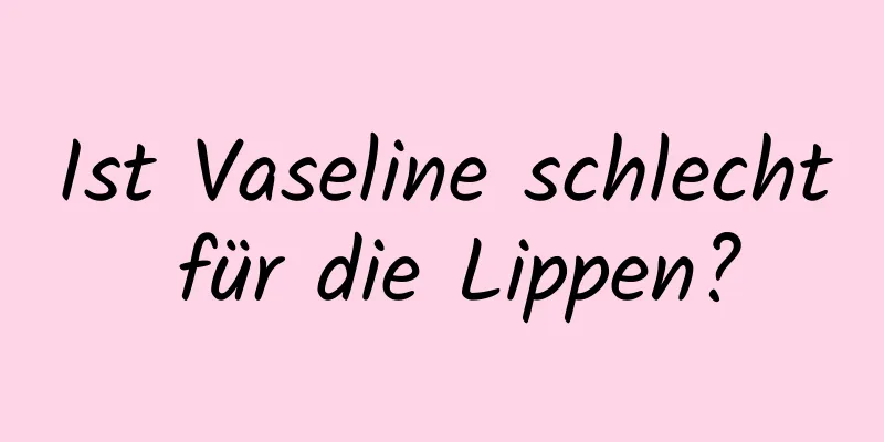 Ist Vaseline schlecht für die Lippen?