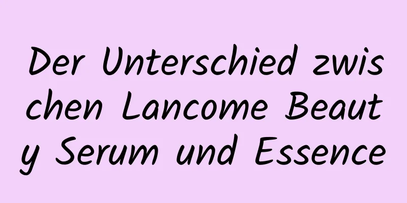 Der Unterschied zwischen Lancome Beauty Serum und Essence
