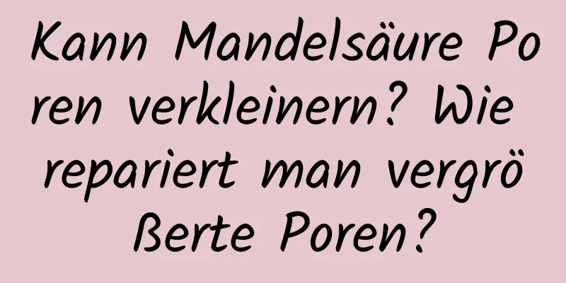 Kann Mandelsäure Poren verkleinern? Wie repariert man vergrößerte Poren?