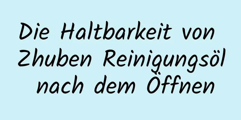 Die Haltbarkeit von Zhuben Reinigungsöl nach dem Öffnen