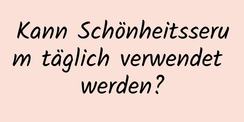 Kann Schönheitsserum täglich verwendet werden?