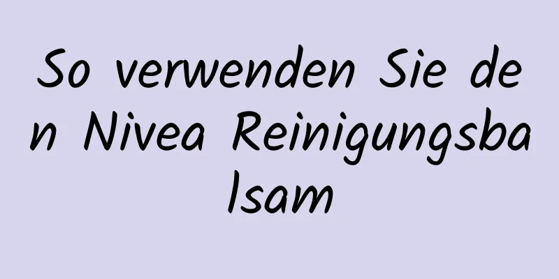 So verwenden Sie den Nivea Reinigungsbalsam