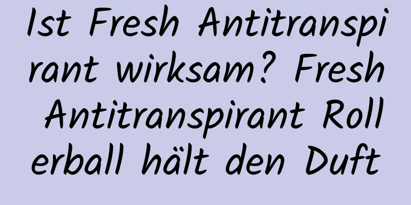 Ist Fresh Antitranspirant wirksam? Fresh Antitranspirant Rollerball hält den Duft