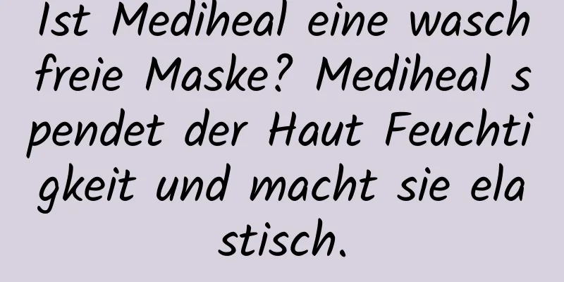 Ist Mediheal eine waschfreie Maske? Mediheal spendet der Haut Feuchtigkeit und macht sie elastisch.