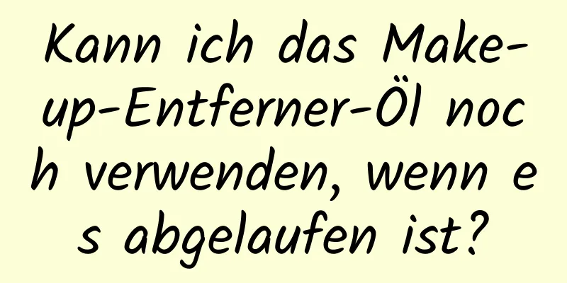 Kann ich das Make-up-Entferner-Öl noch verwenden, wenn es abgelaufen ist?