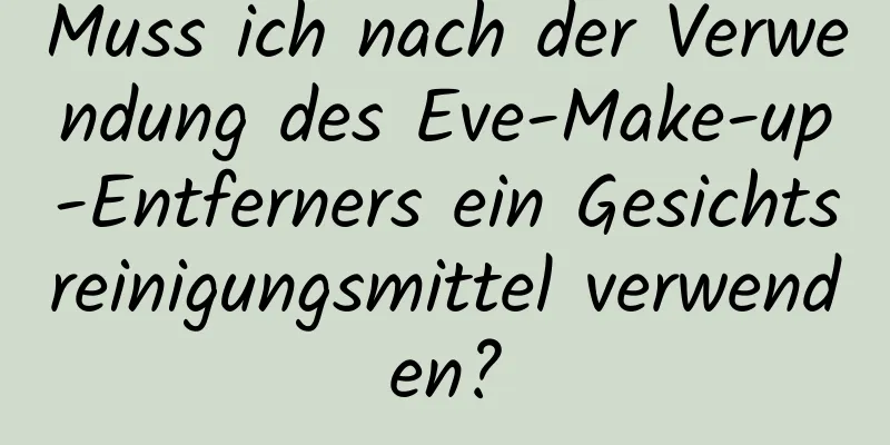 Muss ich nach der Verwendung des Eve-Make-up-Entferners ein Gesichtsreinigungsmittel verwenden?
