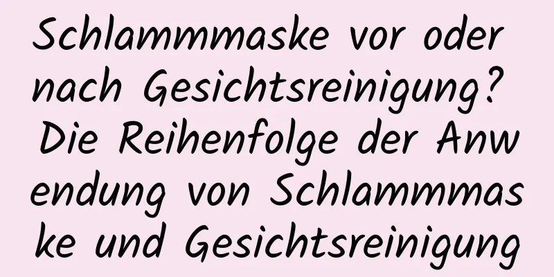 Schlammmaske vor oder nach Gesichtsreinigung? Die Reihenfolge der Anwendung von Schlammmaske und Gesichtsreinigung