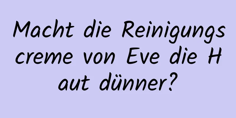 Macht die Reinigungscreme von Eve die Haut dünner?
